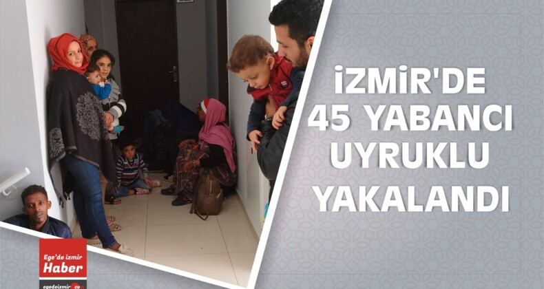 İzmir’de 45 Yabancı Uyruklu Yakalandı
