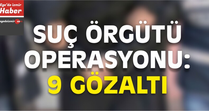 İzmir’de Suç Örgütü Operasyonu: 9 Gözaltı