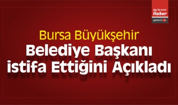 Bursa Büyükşehir Belediye Başkanı istifa Ettiğini Açıkladı