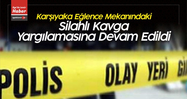 İzmir’in Karşıyaka ilçesinde Silahlı Kavga Yargılamasına Devam Edildi