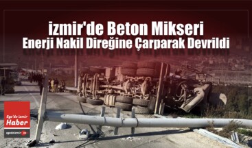 İzmir’de Beton Mikseri Devrildi: 1 Yaralı