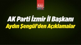 AK Parti İzmir İl Başkanı Aydın Şengül’den Açıklamalar