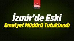 İzmir’de Eski Emniyet Müdürü Tutuklandı