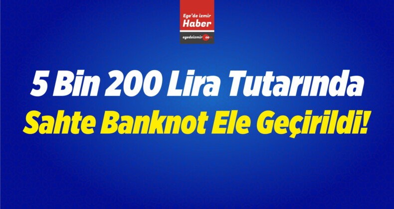 5 Bin 200 Lira Tutarında Sahte Banknot Ele Geçirildi!