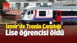 İzmir’de Trenin Çarptığı Lise Öğrencisi Öldü