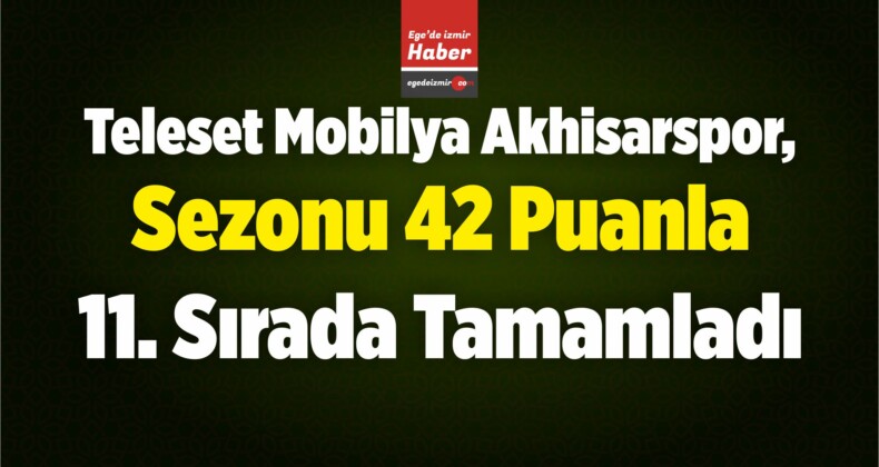 Teleset Mobilya Akhisarspor, Sezonu 42 Puanla 11. Sırada Tamamladı