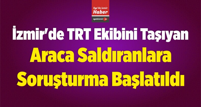 İzmir’de TRT Ekibini Taşıyan Araca Saldıranlara Soruşturma Başlatıldı
