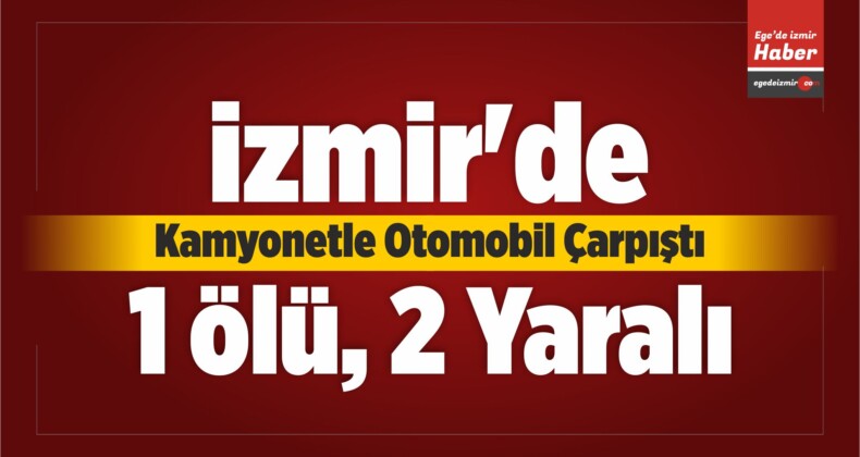 İzmir’de Kamyonetle Otomobil Çarpıştı: 1 Ölü, 2 Yaralı