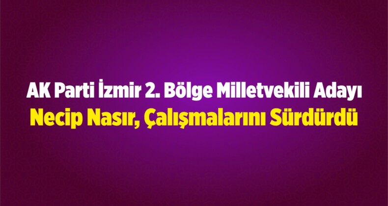 AK Parti İzmir 2. Bölge Milletvekili Adayı Necip Nasır, Çalışmalarını Sürdürdü