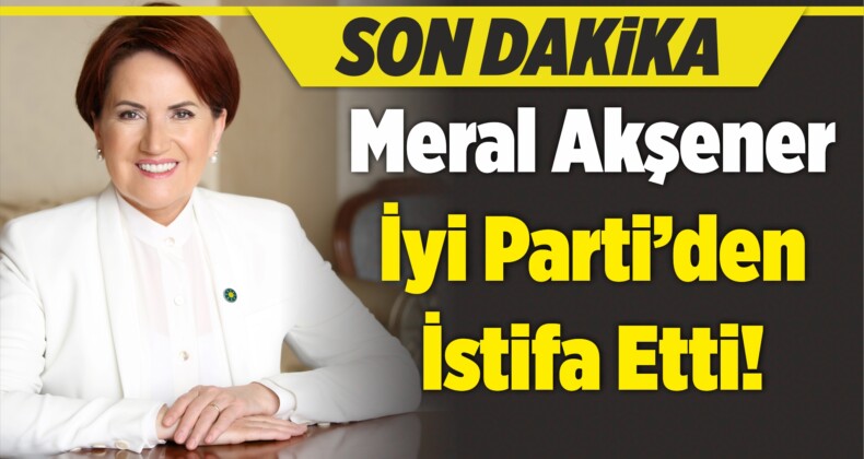 İYİ Parti Genel Başkanı Meral Akşener İstifa Etti!