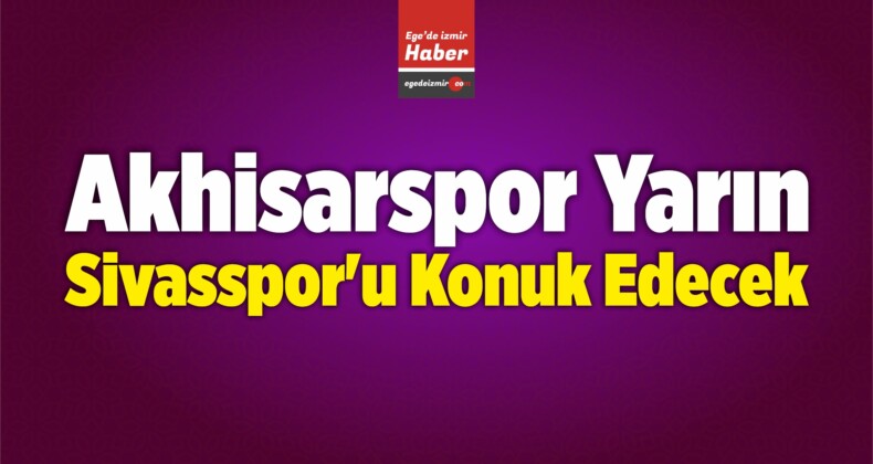 Akhisarspor Yarın Demir Grup Sivasspor’u Konuk Edecek