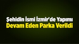 Şehidin İsmi İzmir’de Yapımı Devam Eden Parka Verildi