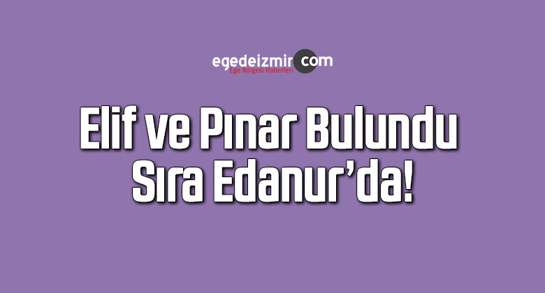 Elif ve Pınar Bulundu Sıra Edanur’da!