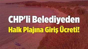 CHP’li Belediyeden Halk Plajına Giriş Ücreti!