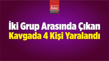 İki Grup Arasında Çıkan Kavgada 4 Kişi Yaralandı