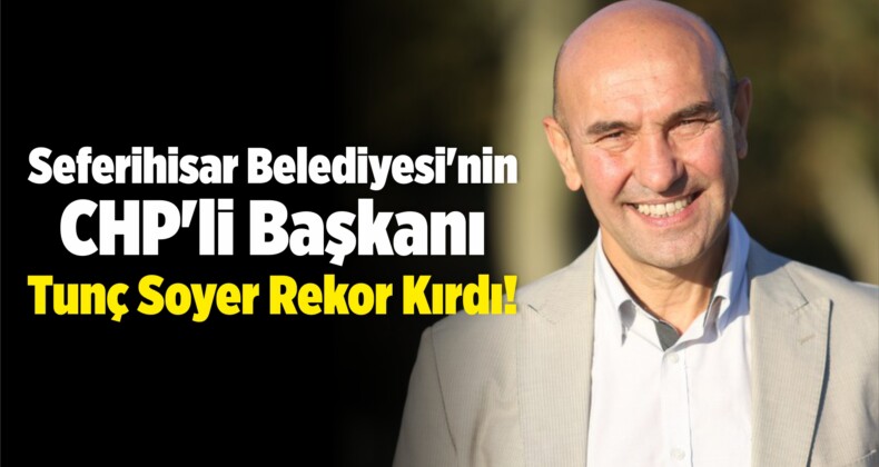 Seferihisar Belediyesi’nin CHP’li Başkanı Tunç Soyer Rekor Kırdı!
