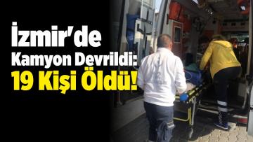 İzmir’de Kamyon Devrildi: 19 Kişi Öldü!