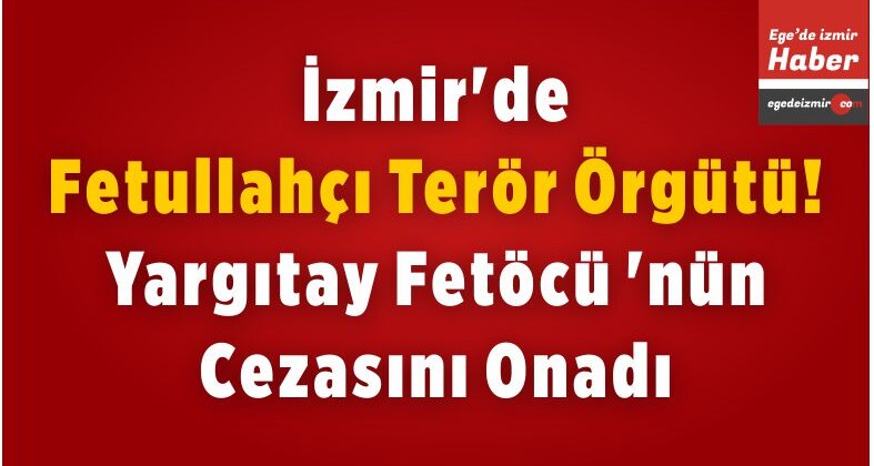 İzmir’de, Fetullahçı Terör Örgütü! Yargıtay Fetöcü ‘nün Cezasını Onadı