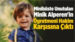 Minibüste Unutulan Minik Alperen’in Ögretmeni Hakim Karşısına Çıktı