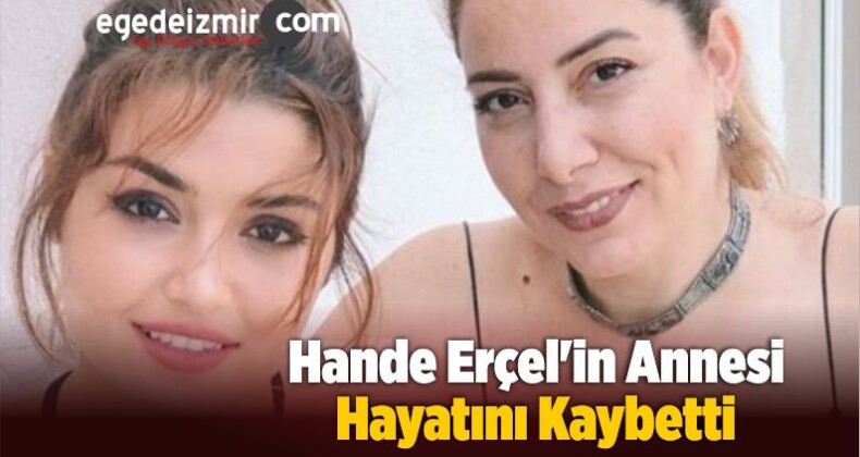 Hande Erçel’in Annesi Aylin Erçel Hayatını Kaybetti