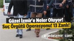 Güzel İzmir’e Neler Oluyor! Suç Örgütü Operasyonu! 13 Zanlı!