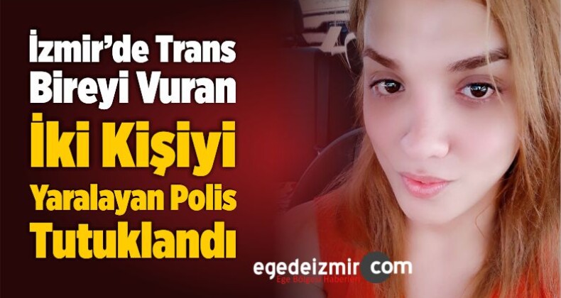 İzmir’de Trans Bireyi Vuran, İki Kişiyi Yaralayan Polis Tutuklandı