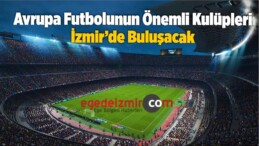 Avrupa Futbolunun Önemli Kulüpleri İzmir’de Buluşacak