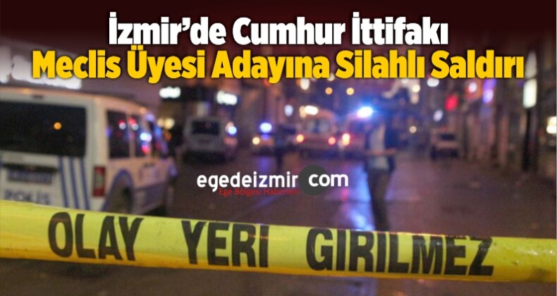 İzmir’de Cumhur İttifakı Meclis Üyesi Adayına Silahlı Saldırı