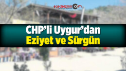 CHP’li Uygur’dan Eziyet ve Sürgün