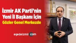 İzmir AK Parti’nin Yeni İl Başkanı İçin Gözler Genel Merkezde