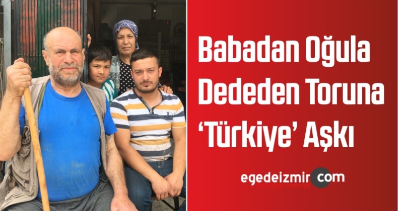 Babadan Oğula Dededen Toruna ‘Türkiye’ Aşkı