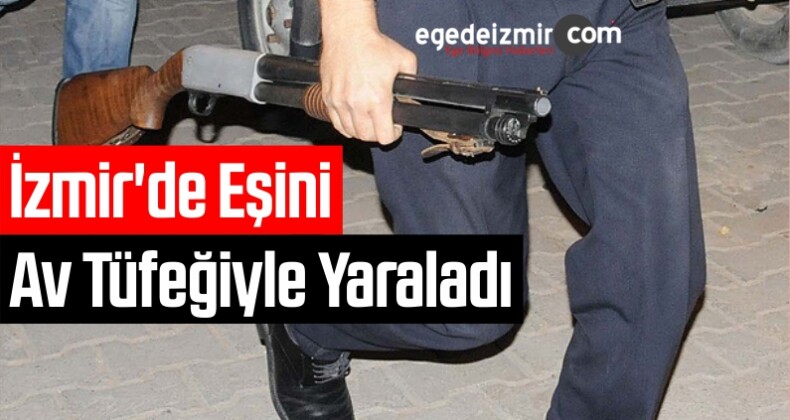 İzmir’de Tartıştığı Eşini Av Tüfeğiyle Yaraladı