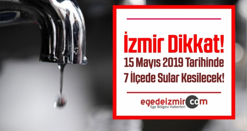 İzmir Su Kesintisi! 15 Mayıs 2019 Tarihinde 7 İlçede Sular Kesilecek!