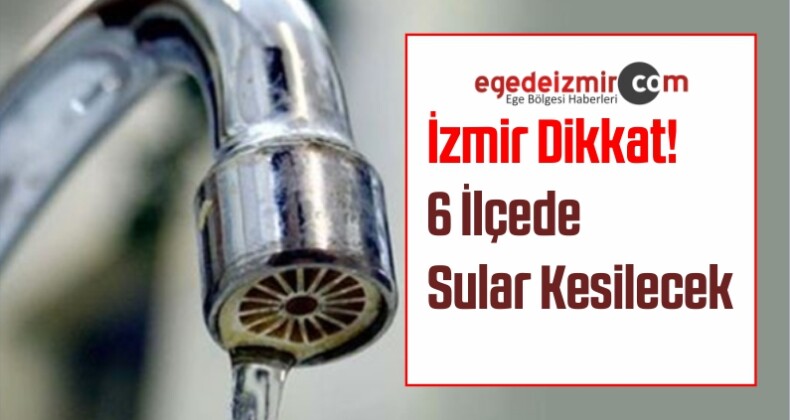 İzmir Su Kesintisi! 6 İlçede Sular Kesilecek