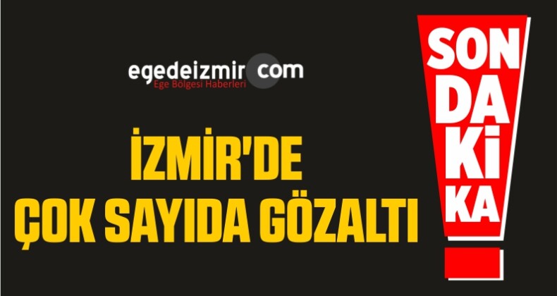 İzmir’de Büyük Operasyon! Çok Sayıda Gözaltı Kararı