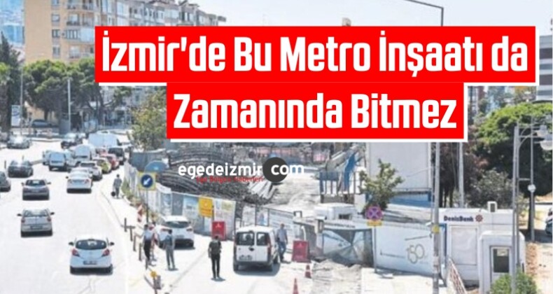 İzmir’de Bu Metro İnşaatı da Zamanında Bitmez
