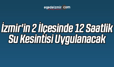 İzmir’in 2 İlçesinde 12 Saatlik Su Kesintisi Uygulanacak