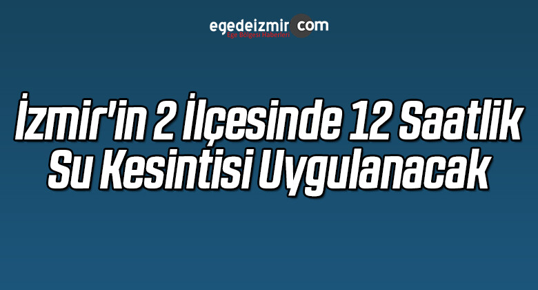 İzmir’in 2 İlçesinde 12 Saatlik Su Kesintisi Uygulanacak