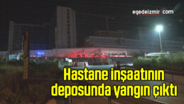 İzmir’de Hastane İnşaatının Deposunda Yangın Çıktı