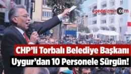 CHP’li Torbalı Belediye Başkanı Uygur’dan 10 Personele Sürgün!