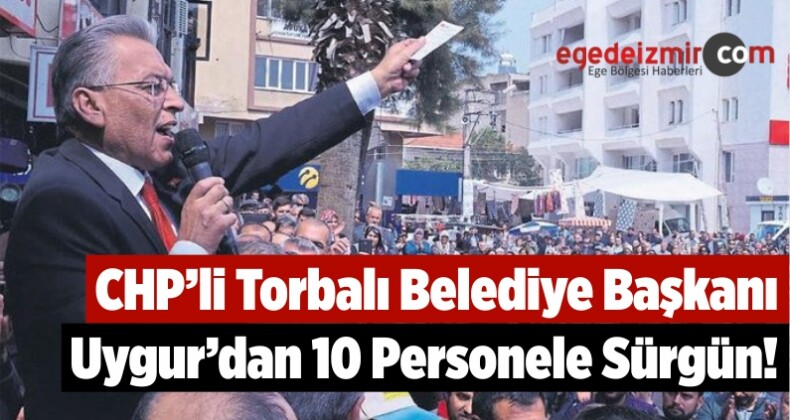CHP’li Torbalı Belediye Başkanı Uygur’dan 10 Personele Sürgün!