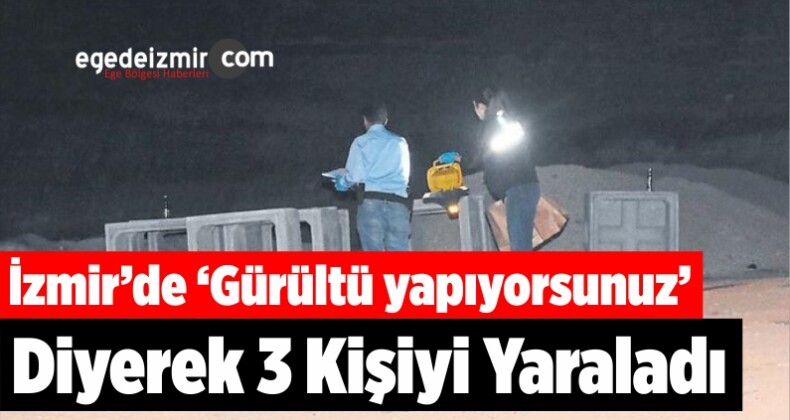 İzmir’de ‘Gürültü yapıyorsunuz’ Diyerek 3 Kişiyi Yaraladı