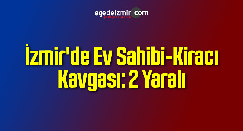 İzmir’de Ev Sahibi-Kiracı Kavgası: 2 Yaralı