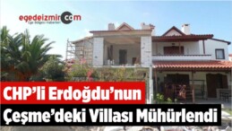 CHP’li Erdoğdu’nun Çeşme’deki Villası Mühürlendi
