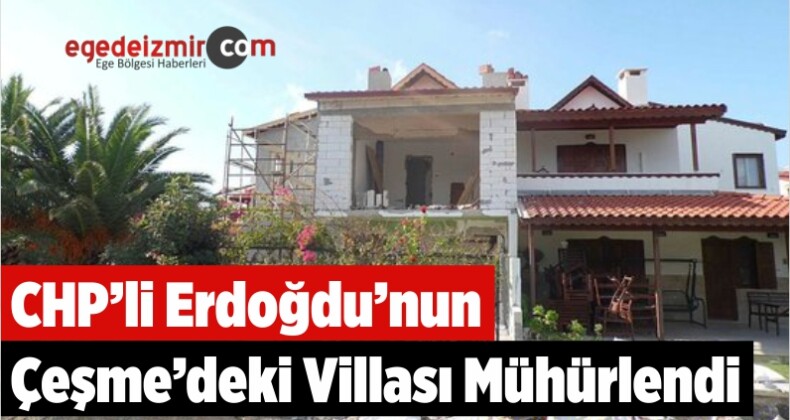 CHP’li Erdoğdu’nun Çeşme’deki Villası Mühürlendi