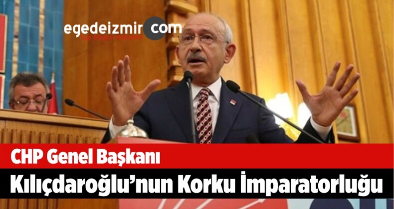CHP Genel Başkanı Kemal Kılıçdaroğlu’nun Korku İmparatorluğu