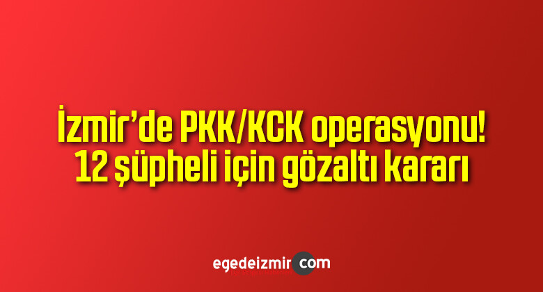 İzmir’de PKK/KCK operasyonu! 12 şüpheli için gözaltı kararı