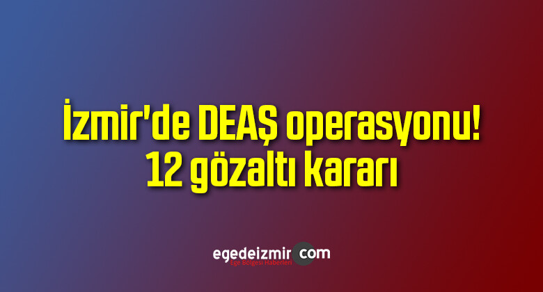 İzmir’de DEAŞ operasyonu! 12 gözaltı kararı