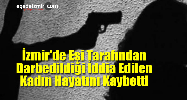 İzmir’de Eşi Tarafından Darbedildiği İddia Edilen Kadın Hayatını Kaybetti