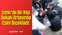 İzmir’de Bir Kişi Sokak Ortasında Eşini Bıçakladı!